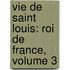 Vie De Saint Louis: Roi De France, Volume 3