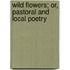 Wild Flowers; Or, Pastoral and Local Poetry