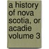 A History of Nova Scotia, or Acadie Volume 3