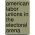 American Labor Unions in the Electoral Arena