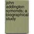 John Addington Symonds; A Biographical Study