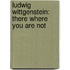 Ludwig Wittgenstein: There Where You Are Not