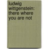 Ludwig Wittgenstein: There Where You Are Not door Michael Nedo