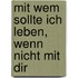 Mit wem sollte ich leben, wenn nicht mit dir