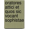 Oratores Attici Et Quos Sic Vocant Sophistae by William Stephen Dobson