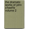 The Dramatic Works of John O'Keeffe Volume 2 by John O'Keeffe