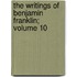The Writings of Benjamin Franklin; Volume 10