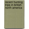 Recent Hunting Trips in British North America by Frederick Courteney Selous