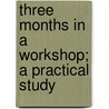 Three Months In A Workshop; A Practical Study door Paul Ghre