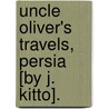Uncle Oliver's Travels, Persia [By J. Kitto]. door John Kitto