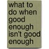 What To Do When Good Enough Isn't Good Enough