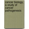 Cancer Biology, A Study Of Cancer Pathogenesis by Migdalia Arnan