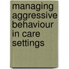 Managing Aggressive Behaviour in Care Settings door Peter Sturmey
