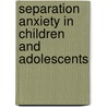 Separation Anxiety in Children and Adolescents by Charles E. Schaefer