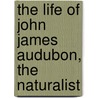 The Life of John James Audubon, the Naturalist by Lucy Green Bakewell Audubon