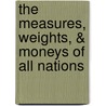 The Measures, Weights, & Moneys Of All Nations by Wesley Stokes Baker Woolhouse