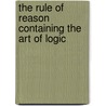 The Rule of Reason Containing the Art of Logic door Thomas Wilson