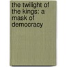 The Twilight Of The Kings: A Mask Of Democracy door Richard M. Hotaling