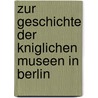 Zur Geschichte Der Kniglichen Museen in Berlin door Königliche Mus Berlin