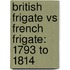 British Frigate Vs French Frigate: 1793 to 1814