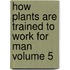 How Plants Are Trained to Work for Man Volume 5