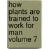 How Plants Are Trained to Work for Man Volume 7
