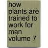 How Plants Are Trained to Work for Man Volume 7 door Luther Burbank