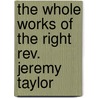 The Whole Works Of The Right Rev. Jeremy Taylor by Jeremy Taylor
