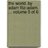 The World. by Adam Fitz-Adam. ... Volume 5 of 6