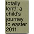Totally Lent!: A Child's Journey to Easter 2011