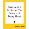 How To Be A Genius Or The Science Of Being Great by Wallace D. Wattles