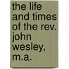 The Life And Times Of The Rev. John Wesley, M.a. door Luke Tyerman