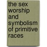 The Sex Worship And Symbolism Of Primitive Races door Sanger Brown
