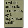 A White Umbrella in Mexico, by F. Hopkinson Smith door Francis Hopkinson Smith