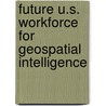 Future U.S. Workforce for Geospatial Intelligence by Committee on the Future U.S. Workforce for Geospatial Intelligence