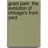 Grant Park: The Evolution of Chicago's Front Yard by Dennis H. Cremin