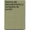 Historia Del Descubrimiento Y Conquista De Yucatn door Juan Francisco Molina Solis