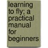Learning to Fly; a Practical Manual for Beginners