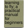 Learning to Fly; a Practical Manual for Beginners door Claude Grahame-White