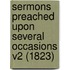 Sermons Preached Upon Several Occasions V2 (1823)