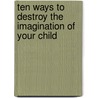 Ten Ways to Destroy the Imagination of Your Child door Mr Anthony Esolen
