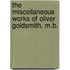 the Miscellaneous Works of Oliver Goldsmith, M.B.