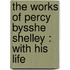 the Works of Percy Bysshe Shelley : with His Life