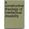 A Constructive Theology of Intellectual Disability by Molly C. Haslam