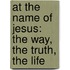 At The Name Of Jesus: The Way, The Truth, The Life
