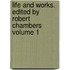 Life and Works. Edited by Robert Chambers Volume 1
