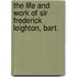the Life and Work of Sir Frederick Leighton, Bart.
