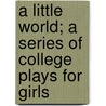 A Little World; A Series Of College Plays For Girls by Alice Gerstenberg