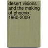 Desert Visions and the Making of Phoenix, 1860-2009 door Philip Van Der Meer