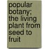 Popular Botany; The Living Plant from Seed to Fruit